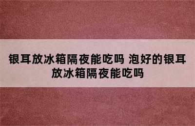 银耳放冰箱隔夜能吃吗 泡好的银耳放冰箱隔夜能吃吗